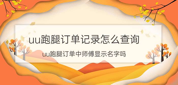 uu跑腿订单记录怎么查询 uu跑腿订单中师傅显示名字吗？